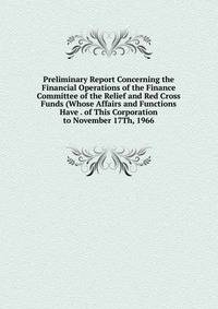 Preliminary Report Concerning the Financial Operations of the Finance Committee of the Relief and Red Cross Funds (Whose Affairs and Functions Have . of This Corporation to November 17Th, 1966