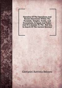 Narrative Of The Operations And Recent Discoveries Within The Pyramids, Temples, Tombs, And Excavations, In Egypt And Nubia: And Of A Journey To The . Red Sea, In Search Of The Ancient Berenice