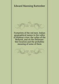 Footprints of the red men. Indian geographical names in the valley of Hudson's river, the valley of the Mohawk, and on the Delaware: thei location and the probabley meaning of some of them
