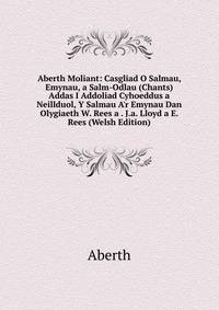 Aberth Moliant: Casgliad O Salmau, Emynau, a Salm-Odlau (Chants) Addas I Addoliad Cyhoeddus a Neillduol, Y Salmau A'r Emynau Dan Olygiaeth W. Rees a . J.a. Lloyd a E. Rees (Welsh Edition)