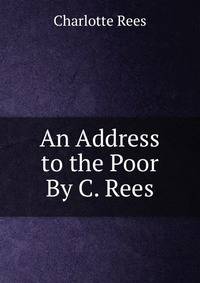 An Address to the Poor By C. Rees.