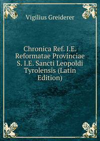 Chronica Ref. I.E. Reformatae Provinciae S. I.E. Sancti Leopoldi Tyrolensis (Latin Edition)