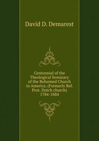 Centennial of the Theological Seminary of the Reformed Church in America. (Formerly Ref. Prot. Dutch church) 1784-1884