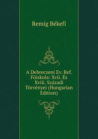 A Debreczeni Ev. Ref. Foiskola: Xvii. Es Xviii. Szazadi Torvenyei (Hungarian Edition)