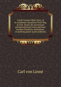 Caroli Linnaei Med. Doct. &amp; in Academia Upsaliensi Prof. Reg. &amp; Ord. Oratio de necessitate peregrinationum intra patriam: ejusque Elenchus animalium . in systema plant (Latin Edition)
