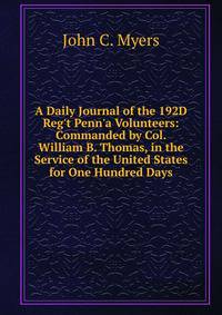 A Daily Journal of the 192D Reg't Penn'a Volunteers: Commanded by Col. William B. Thomas, in the Service of the United States for One Hundred Days