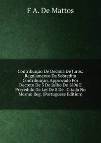 Contribuicao De Decima De Juros: Regulamento Da Sobredita Contribuicao, Approvado Por Decreto De 3 De Julho De 1896 E Precedido Da Lei De 8 De . Citada No Mesmo Reg. (Portuguese Edition)