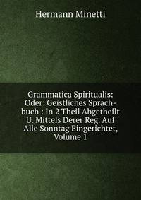 Grammatica Spiritualis: Oder: Geistliches Sprach-buch : In 2 Theil Abgetheilt U. Mittels Derer Reg. Auf Alle Sonntag Eingerichtet, Volume 1