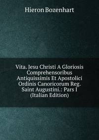 Vita. Jesu Christi A Gloriosis Comprehensoribus Antiquissimis Et Apostolici Ordinis Canoricorum Reg. Saint Augustini.: Pars I (Italian Edition)