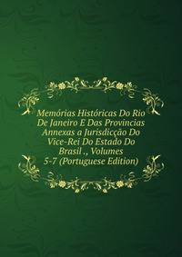 Memorias Historicas Do Rio De Janeiro E Das Provincias Annexas a Jurisdiccao Do Vice-Rei Do Estado Do Brasil ., Volumes 5-7 (Portuguese Edition)