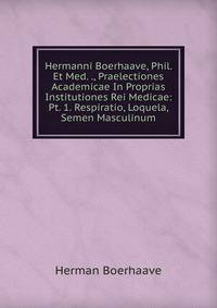 Hermanni Boerhaave, Phil. Et Med. ., Praelectiones Academicae In Proprias Institutiones Rei Medicae: Pt. 1. Respiratio, Loquela, Semen Masculinum