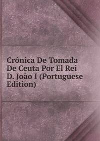 Cronica De Tomada De Ceuta Por El Rei D. Joao I (Portuguese Edition)