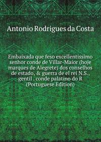 Embaixada que feso excellentissimo senhor conde de Villar-Maior (hoje marques de Alegrete) dos conselhos de estado, &amp; guerra de el rei N.S., gentil . conde palatino do R (Portuguese Edition)