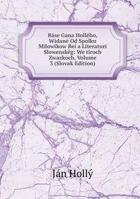 Base Gana Holleho, Widane Od Spolku Milowikow Rei a Literaturi Slowenskeg: We tiroch Zwazkoch, Volume 3 (Slovak Edition)