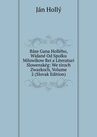 Base Gana Holleho, Widane Od Spolku Milowikow Rei a Literaturi Slowenskeg: We tiroch Zwazkoch, Volume 2 (Slovak Edition)