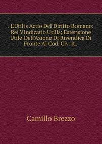 . L'Utilis Actio Del Diritto Romano: Rei Vindicatio Utilis; Estensione Utile Dell'Azione Di Rivendica Di Fronte Al Cod. Civ. It. .