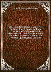 Colleccao De Tratados E Concertos De Pazes Que O Estado Da India Portugueza Fez Com Os Reis E Senhores Com Quem Teve Relacoes Nas Partes Da Asia E . Seculo Xviii, Volume 4 (Portuguese Edition)