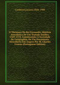 O Thesouro Do Rei Fernando; Historia Anecdotica De Um Tratado Inedito, 1369-1378. Communicao A Sociedade De Geographia, De Um Documento Descoberto Em Angers Por M. Charles Urseau (Portuguese Edition)