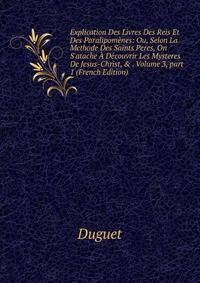 Explication Des Livres Des Reis Et Des Paralipom?nes: Ou, Selon La Methode Des Saints Peres, On S'atache ? D?couvrir Les Mysteres De Jesus-Christ, &amp; . Volume 3, part 1 (French Edition)