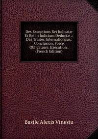 Des Exceptions Rei Judicat? Et Rei in Judicium Deduct? .: Des Traites Internationaux: Conclusion. Force Obligatoire. Execution . (French Edition)