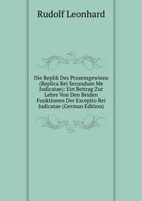 Die Replik Des Prozessgewinns (Replica Rei Secundum Me Judicatae): Ein Beitrag Zur Lehre Von Den Beiden Funktionen Der Exceptio Rei Judicatae (German Edition)