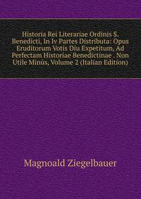 Historia Rei Literariae Ordinis S. Benedicti, In Iv Partes Distributa: Opus Eruditorum Votis Diu Expetitum, Ad Perfectam Historiae Benedictinae . Non Utile Minus, Volume 2 (Italian Edition)