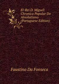 El-Rei D. Miguel: Chronica Popular Do Absolutismo (Portuguese Edition)