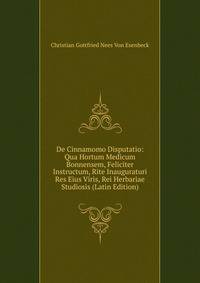 De Cinnamomo Disputatio: Qua Hortum Medicum Bonnensem, Feliciter Instructum, Rite Inauguraturi Res Eius Viris, Rei Herbariae Studiosis (Latin Edition)