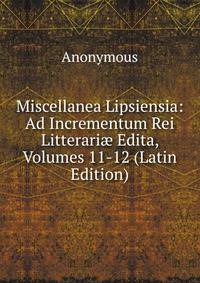 Miscellanea Lipsiensia: Ad Incrementum Rei Litterari? Edita, Volumes 11-12 (Latin Edition)