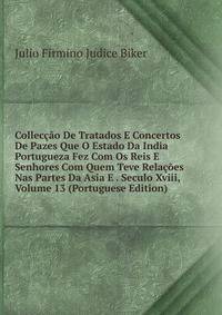 Colleccao De Tratados E Concertos De Pazes Que O Estado Da India Portugueza Fez Com Os Reis E Senhores Com Quem Teve Relacoes Nas Partes Da Asia E . Seculo Xviii, Volume 13 (Portuguese Edition)