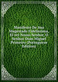 Manifesto De Sua Magestade Fidelissima, El-rei Nosso Senhor, O Senhor Dom Miguel Primeiro (Portuguese Edition)