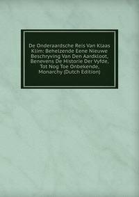 De Onderaardsche Reis Van Klaas Klim: Behelzende Eene Nieuwe Beschryving Van Den Aardkloot, Benevens De Historie Der Vyfde, Tot Nog Toe Onbekende, Monarchy (Dutch Edition)