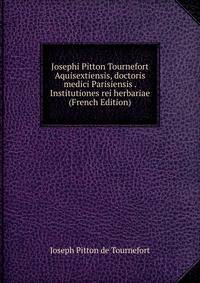 Josephi Pitton Tournefort Aquisextiensis, doctoris medici Parisiensis . Institutiones rei herbariae (French Edition)