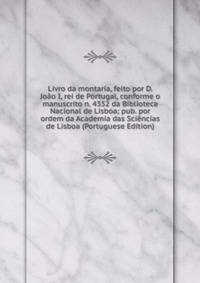 Livro da montaria, feito por D. Joao I, rei de Portugal, conforme o manuscrito n. 4352 da Biblioteca Nacional de Lisboa; pub. por ordem da Academia das Sciencias de Lisboa (Portuguese Edition)