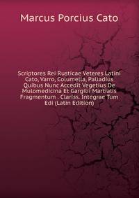 Scriptores Rei Rusticae Veteres Latini Cato, Varro, Columella, Palladius Quibus Nunc Accedit Vegetius De Mulomedicina Et Gargilii Martialis Fragmentum . Clariss. Integrae Tum Edi (Latin Edition)