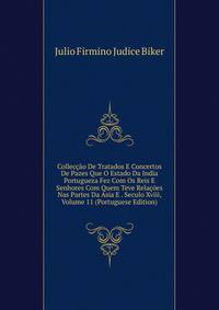 Colleccao De Tratados E Concertos De Pazes Que O Estado Da India Portugueza Fez Com Os Reis E Senhores Com Quem Teve Relacoes Nas Partes Da Asia E . Seculo Xviii, Volume 11 (Portuguese Edition)
