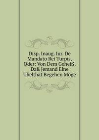 Disp. Inaug. Iur. De Mandato Rei Turpis, Oder: Von Dem Gehei?, Da? Jemand Eine Ubelthat Begehen Moge