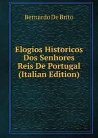Elogios Historicos Dos Senhores Reis De Portugal (Italian Edition)
