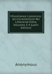 Miscellanea Lipsiensia: Ad Incrementum Rei Litterari? Edita, Volumes 3-4 (Latin Edition)