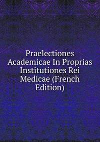 Praelectiones Academicae In Proprias Institutiones Rei Medicae (French Edition)