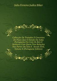 Colleccao De Tratados E Concertos De Pazes Que O Estado Da India Portugueza Fez Com Os Reis E Senhores Com Quem Teve Relacoes Nas Partes Da Asia E . Seculo Xviii, Volume 8 (Portuguese Edition)