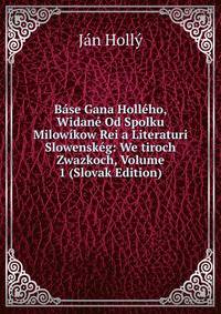 Base Gana Holleho, Widane Od Spolku Milowikow Rei a Literaturi Slowenskeg: We tiroch Zwazkoch, Volume 1 (Slovak Edition)
