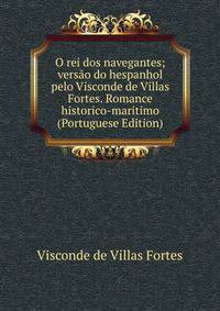 O rei dos navegantes; versao do hespanhol pelo Visconde de Villas Fortes. Romance historico-maritimo (Portuguese Edition)