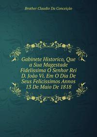 Gabinete Historico, Que a Sua Magestade Fidelissima O Senhor Rei D. Joao Vi. Em O Dia De Seus Felicissimos Annos 13 De Maio De 1818