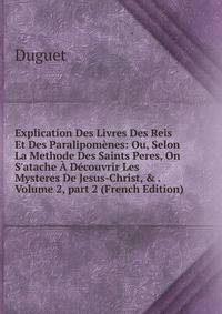 Explication Des Livres Des Reis Et Des Paralipom?nes: Ou, Selon La Methode Des Saints Peres, On S'atache ? D?couvrir Les Mysteres De Jesus-Christ, &amp; . Volume 2, part 2 (French Edition)