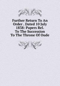 Further Return To An Order . Dated 10 July 1838: Papers Rel. To The Succession To The Throne Of Oude