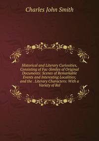 Historical and Literary Curiosities, Consisting of Fac-Similes of Original Documents: Scenes of Remarkable Events and Interesting Localities; and the . Literary Characters: With a Variety of Rel