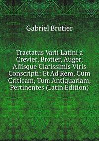 Tractatus Varii Latini a Crevier, Brotier, Auger, Aliisque Clarissimis Viris Conscripti: Et Ad Rem, Cum Criticam, Tum Antiquariam, Pertinentes (Latin Edition)
