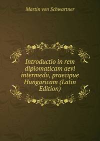 Introductio in rem diplomaticam aevi intermedii, praecipue Hungaricam (Latin Edition)