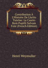 Contribution ? L'Histoire De L'Actio Tutelae: La Cautio Rem Pupilli Salvam Fore (French Edition)
